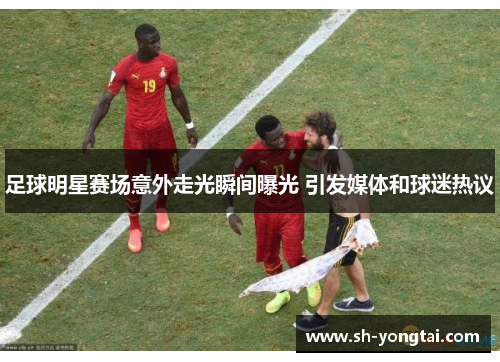 足球明星赛场意外走光瞬间曝光 引发媒体和球迷热议