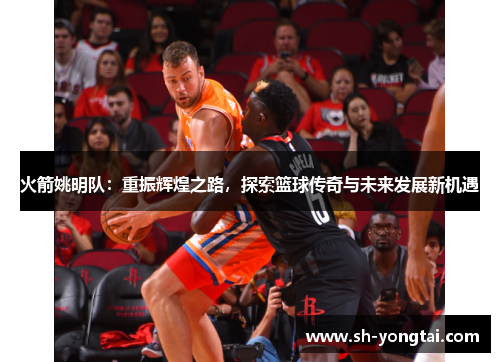 火箭姚明队：重振辉煌之路，探索篮球传奇与未来发展新机遇