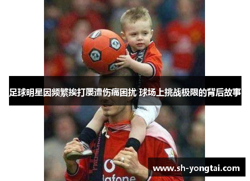 足球明星因频繁挨打屡遭伤痛困扰 球场上挑战极限的背后故事