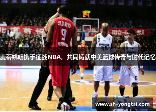 麦蒂姚明携手征战NBA，共同铸就中美篮球传奇与时代记忆