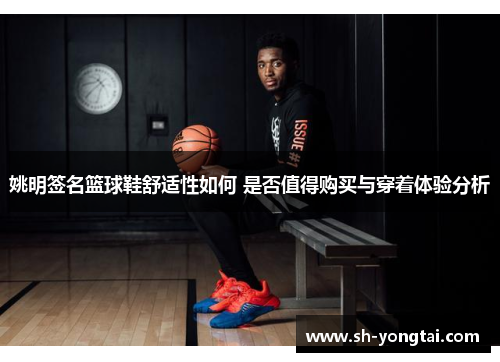 姚明签名篮球鞋舒适性如何 是否值得购买与穿着体验分析