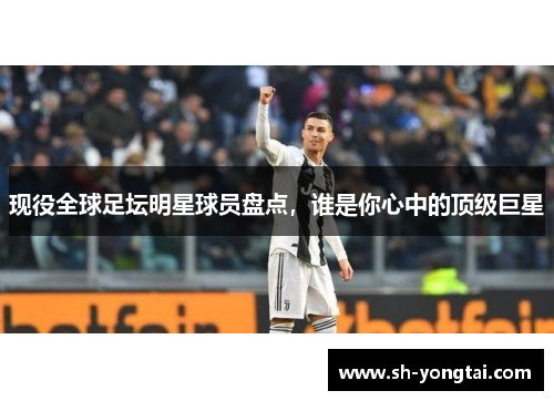 现役全球足坛明星球员盘点，谁是你心中的顶级巨星