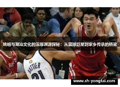 姚明与潮汕文化的深厚渊源探秘：从篮球巨星到家乡传承的桥梁