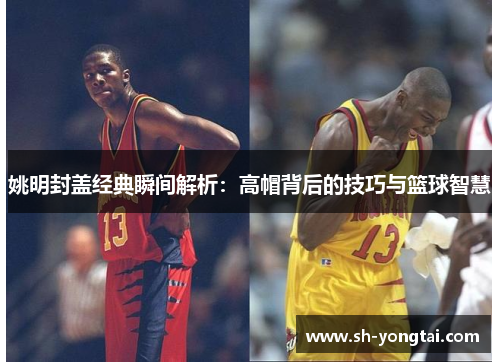 姚明封盖经典瞬间解析：高帽背后的技巧与篮球智慧