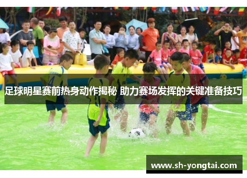 足球明星赛前热身动作揭秘 助力赛场发挥的关键准备技巧