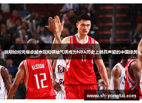 姚明如何凭借卓越表现和领袖气质成为NBA历史上最具声望的中国球员