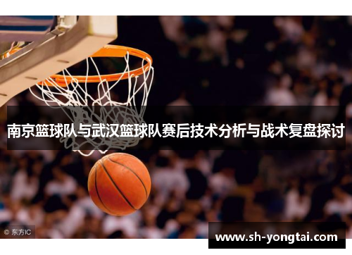 南京篮球队与武汉篮球队赛后技术分析与战术复盘探讨