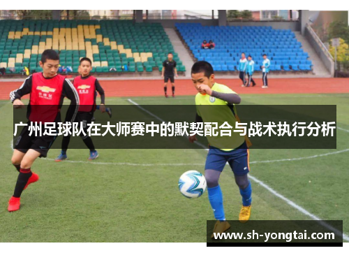 广州足球队在大师赛中的默契配合与战术执行分析