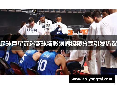 足球巨星沉迷篮球精彩瞬间视频分享引发热议