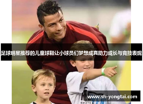 足球明星推荐的儿童球鞋让小球员们梦想成真助力成长与竞技表现