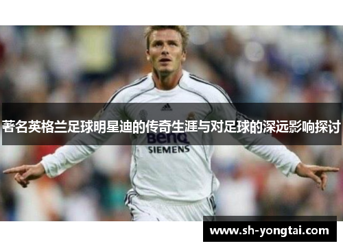 著名英格兰足球明星迪的传奇生涯与对足球的深远影响探讨