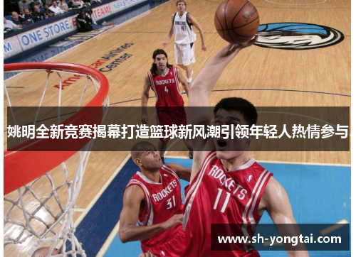 姚明全新竞赛揭幕打造篮球新风潮引领年轻人热情参与