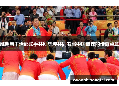 姚明与王治郅联手共创辉煌共同书写中国篮球的传奇篇章