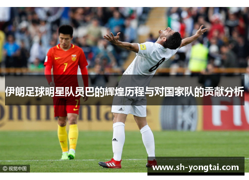伊朗足球明星队员巴的辉煌历程与对国家队的贡献分析