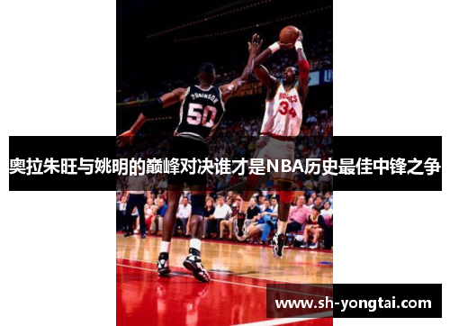 奥拉朱旺与姚明的巅峰对决谁才是NBA历史最佳中锋之争