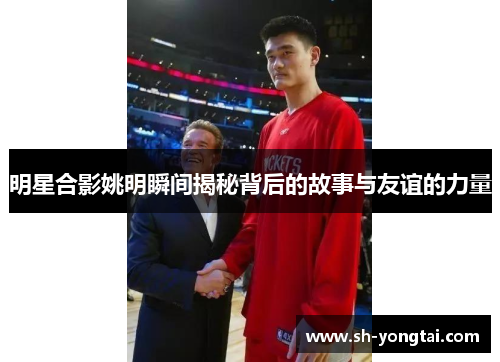 明星合影姚明瞬间揭秘背后的故事与友谊的力量