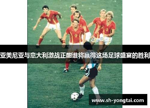 亚美尼亚与意大利激战正酣谁将赢得这场足球盛宴的胜利