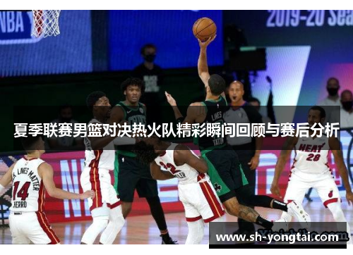 夏季联赛男篮对决热火队精彩瞬间回顾与赛后分析