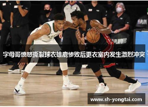 字母哥愤怒撕裂球衣雄鹿惨败后更衣室内发生激烈冲突