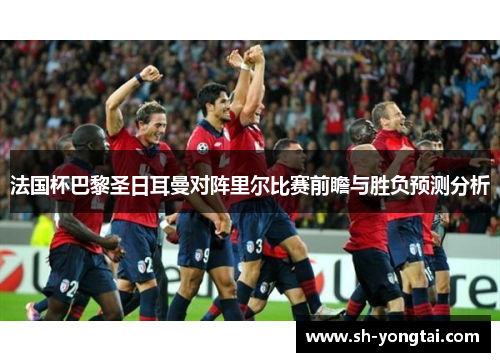 法国杯巴黎圣日耳曼对阵里尔比赛前瞻与胜负预测分析