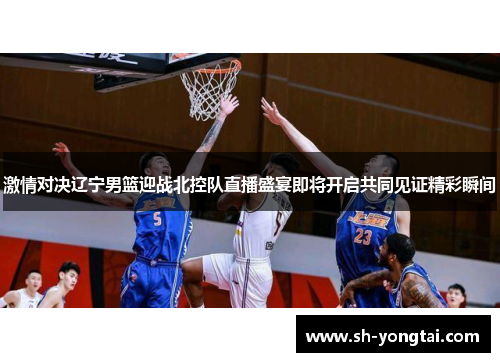 激情对决辽宁男篮迎战北控队直播盛宴即将开启共同见证精彩瞬间