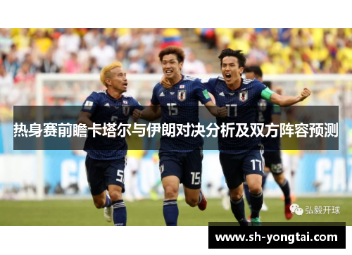 热身赛前瞻卡塔尔与伊朗对决分析及双方阵容预测