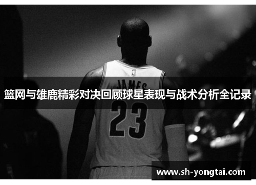 篮网与雄鹿精彩对决回顾球星表现与战术分析全记录