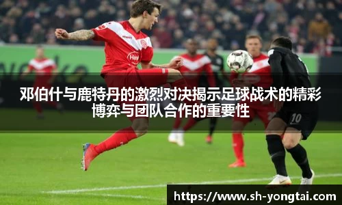 熊猫体育邓伯什与鹿特丹的激烈对决揭示足球战术的精彩博弈与团队合作的重要性
